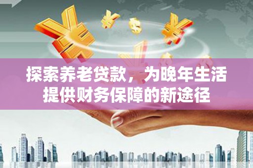 汇川探索养老贷款，为晚年生活提供财务保障的新途径