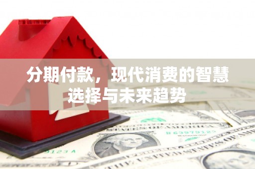 汇川分期付款，现代消费的智慧选择与未来趋势