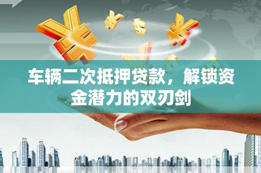 汇川车辆二次抵押贷款，解锁资金潜力的双刃剑
