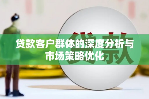 汇川贷款客户群体的深度分析与市场策略优化