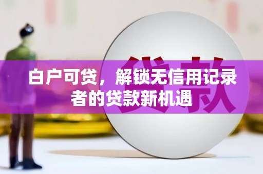 汇川白户可贷，解锁无信用记录者的贷款新机遇
