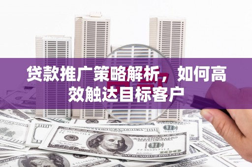 汇川贷款推广策略解析，如何高效触达目标客户