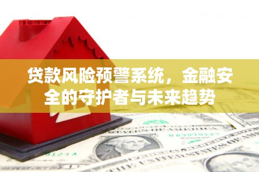 汇川贷款风险预警系统，金融安全的守护者与未来趋势