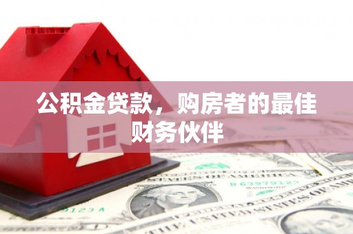 汇川公积金贷款，购房者的最佳财务伙伴