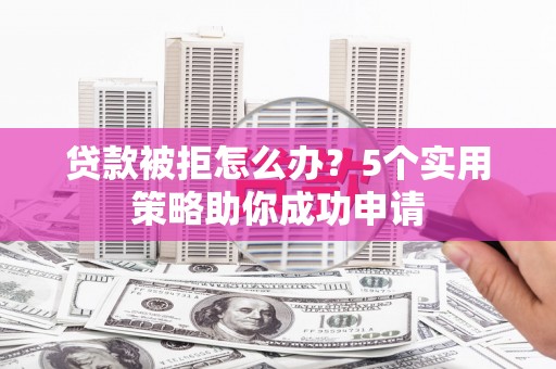 汇川贷款被拒怎么办？5个实用策略助你成功申请