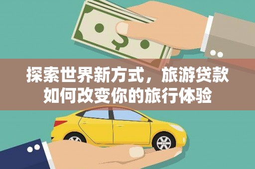 汇川探索世界新方式，旅游贷款如何改变你的旅行体验