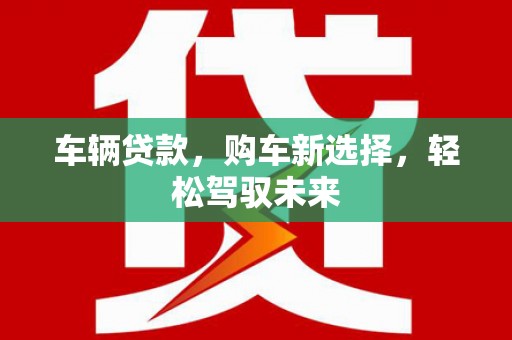 汇川车辆贷款，购车新选择，轻松驾驭未来