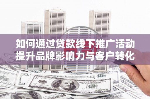 汇川如何通过贷款线下推广活动提升品牌影响力与客户转化率