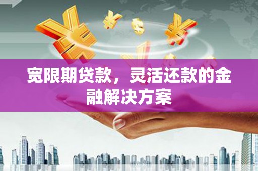 汇川宽限期贷款，灵活还款的金融解决方案
