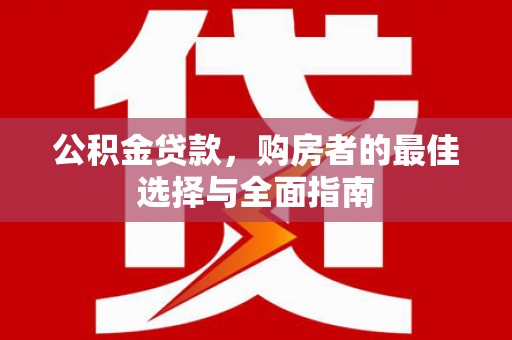 汇川公积金贷款，购房者的最佳选择与全面指南