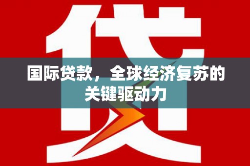 汇川国际贷款，全球经济复苏的关键驱动力