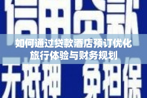 汇川如何通过贷款酒店预订优化旅行体验与财务规划