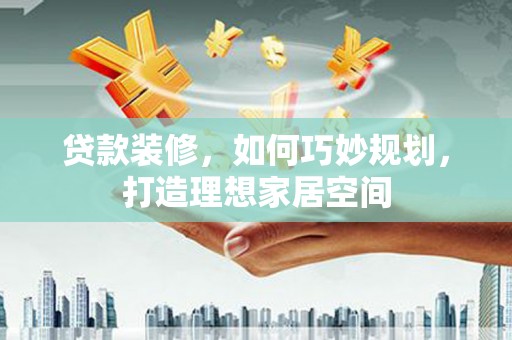 汇川贷款装修，如何巧妙规划，打造理想家居空间