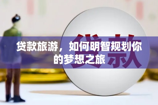 汇川贷款旅游，如何明智规划你的梦想之旅