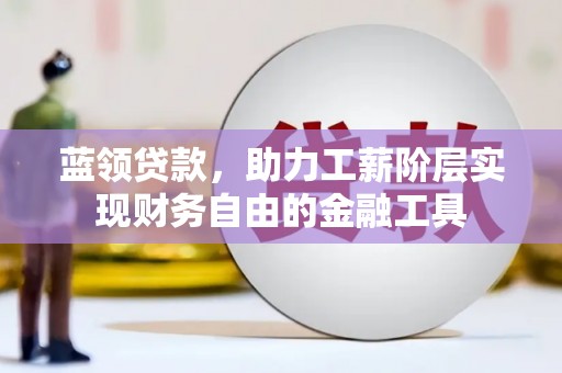 汇川蓝领贷款，助力工薪阶层实现财务自由的金融工具