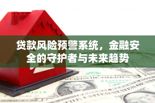 汇川贷款风险预警系统，金融安全的守护者与未来趋势