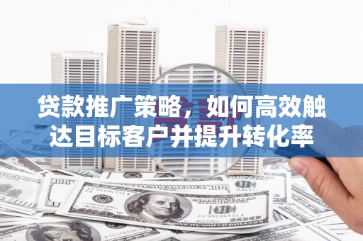 汇川贷款推广策略，如何高效触达目标客户并提升转化率