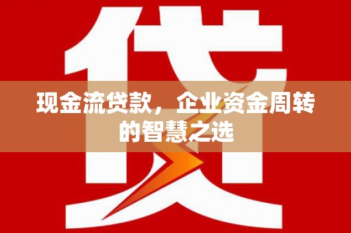 汇川现金流贷款，企业资金周转的智慧之选