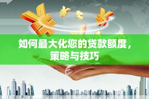 汇川如何最大化您的贷款额度，策略与技巧