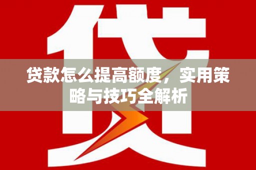 汇川贷款怎么提高额度，实用策略与技巧全解析