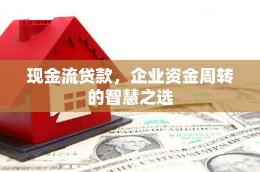 汇川现金流贷款，企业资金周转的智慧之选