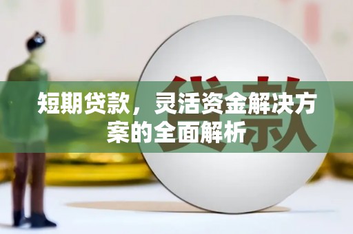 汇川短期贷款，灵活资金解决方案的全面解析