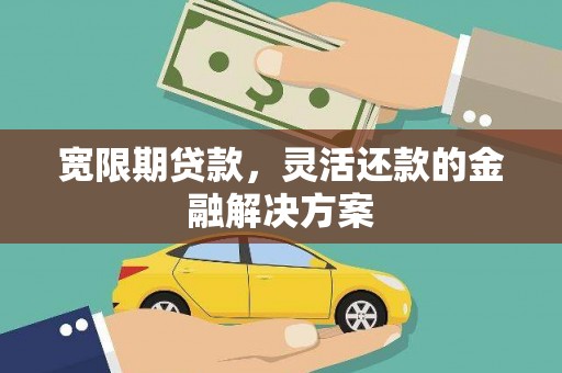 汇川宽限期贷款，灵活还款的金融解决方案