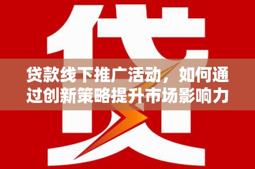 汇川贷款线下推广活动，如何通过创新策略提升市场影响力
