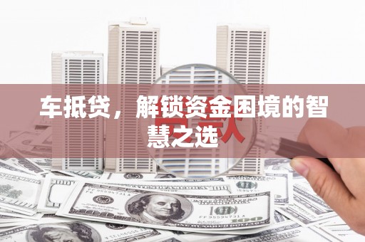汇川车抵贷，解锁资金困境的智慧之选