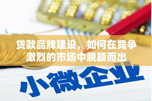 汇川贷款品牌建设，如何在竞争激烈的市场中脱颖而出