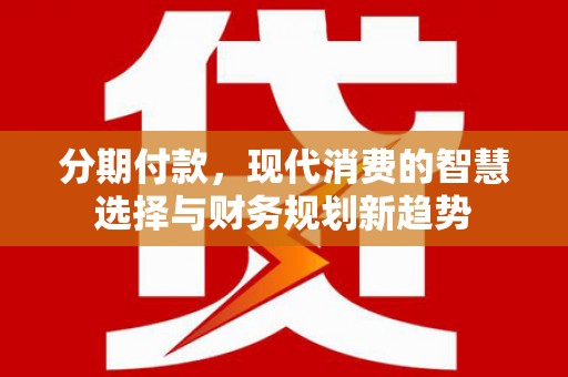 汇川分期付款，现代消费的智慧选择与财务规划新趋势
