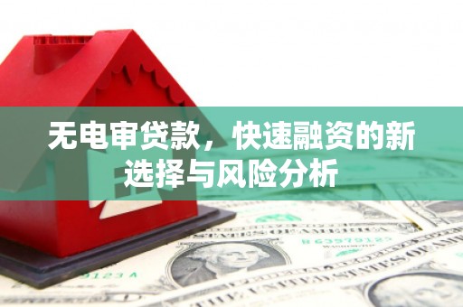 汇川无电审贷款，快速融资的新选择与风险分析