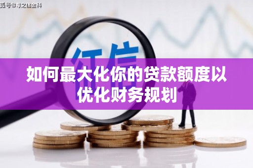 汇川如何最大化你的贷款额度以优化财务规划