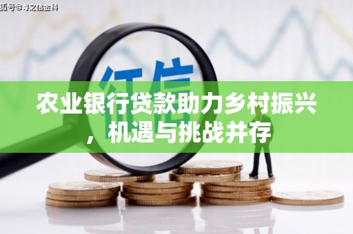 汇川农业银行贷款助力乡村振兴，机遇与挑战并存