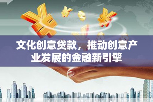 汇川文化创意贷款，推动创意产业发展的金融新引擎