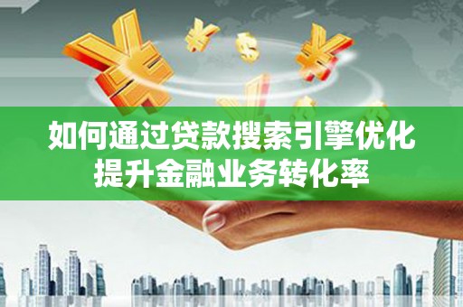 汇川如何通过贷款搜索引擎优化提升金融业务转化率