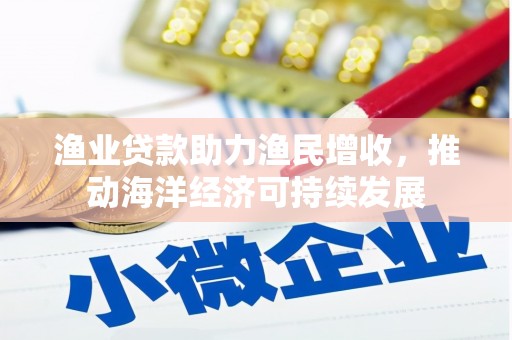 汇川渔业贷款助力渔民增收，推动海洋经济可持续发展
