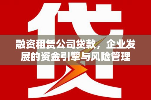 汇川融资租赁公司贷款，企业发展的资金引擎与风险管理
