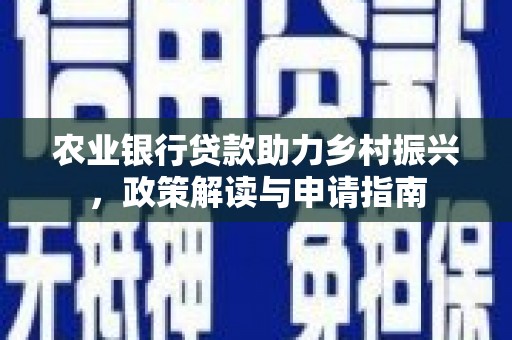 汇川农业银行贷款助力乡村振兴，政策解读与申请指南