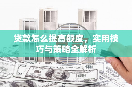汇川贷款怎么提高额度，实用技巧与策略全解析