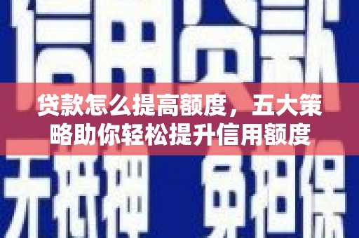 汇川贷款怎么提高额度，五大策略助你轻松提升信用额度