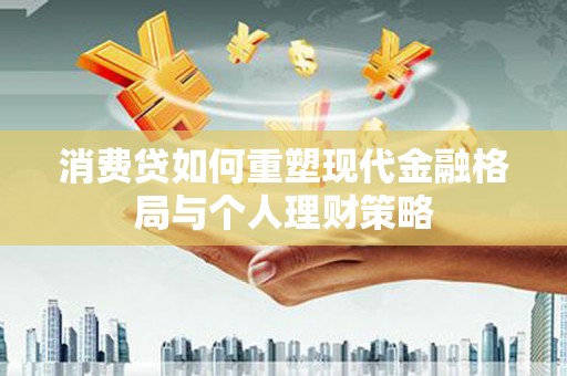 汇川消费贷如何重塑现代金融格局与个人理财策略