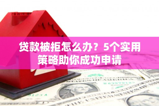 汇川贷款被拒怎么办？5个实用策略助你成功申请