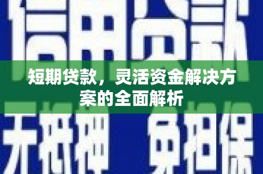 汇川短期贷款，灵活资金解决方案的全面解析