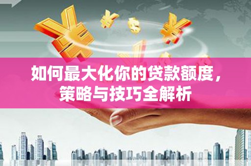 汇川如何最大化你的贷款额度，策略与技巧全解析