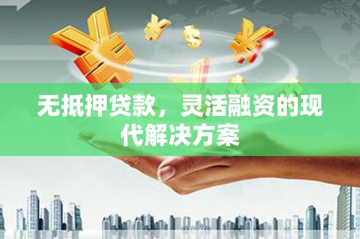 汇川无抵押贷款，灵活融资的现代解决方案