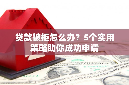 汇川贷款被拒怎么办？5个实用策略助你成功申请