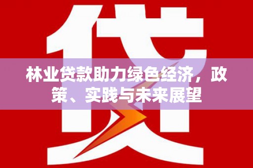 汇川林业贷款助力绿色经济，政策、实践与未来展望