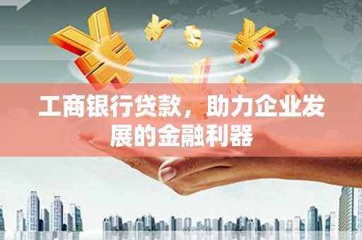 汇川工商银行贷款，助力企业发展的金融利器