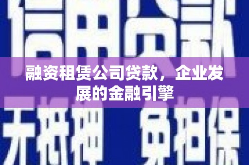 汇川融资租赁公司贷款，企业发展的金融引擎